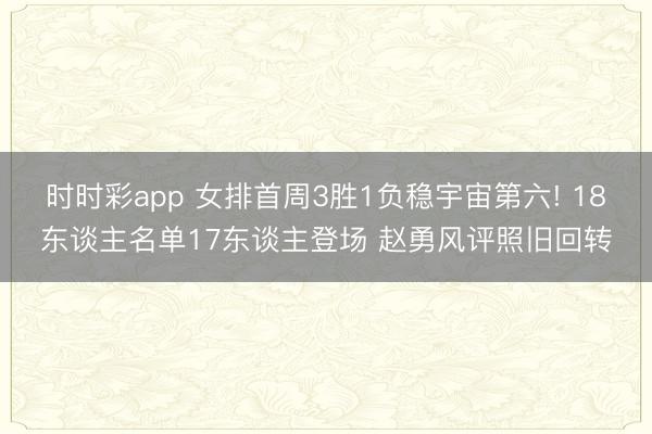 时时彩app 女排首周3胜1负稳宇宙第六! 18东谈主名单17东谈主登场 赵勇风评照旧回转