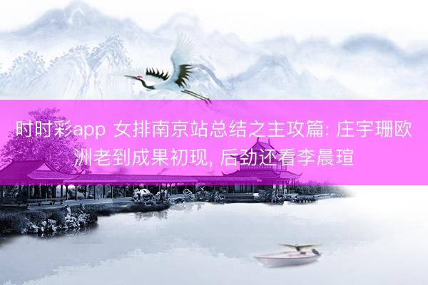 时时彩app 女排南京站总结之主攻篇: 庄宇珊欧洲老到成果初现， 后劲还看李晨瑄