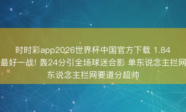时时彩app2026世界杯中国官方下载 1.84米庄宇珊迎最好一战! 轰24分引全场球迷合影 单东说念主拦网要道分超帅