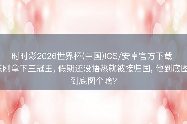 时时彩2026世界杯(中国)IOS/安卓官方下载 樊振东刚拿下三冠王， 假期还没捂热就被接归国， 他到底图个啥?