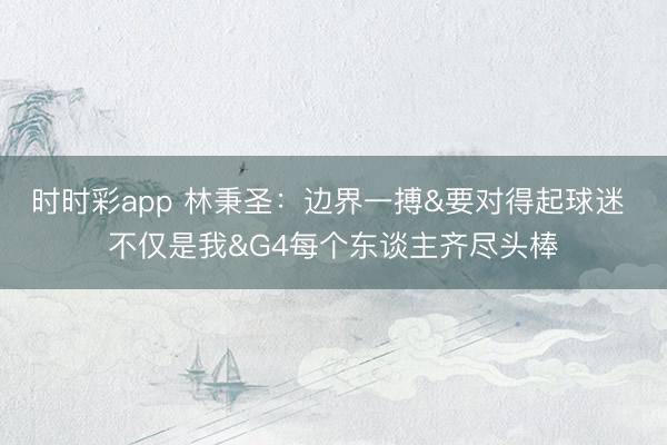 时时彩app 林秉圣：边界一搏&要对得起球迷 不仅是我&G4每个东谈主齐尽头棒