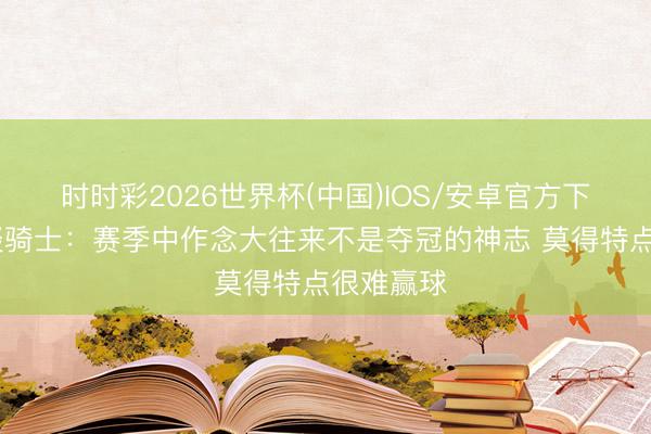 时时彩2026世界杯(中国)IOS/安卓官方下载 鲍尔谈骑士:赛季中作念大往来不是夺冠的神志 莫得特点很难赢球