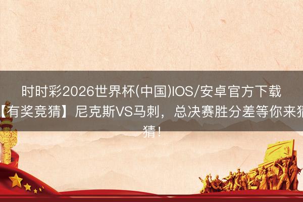 时时彩2026世界杯(中国)IOS/安卓官方下载 【有奖竞猜】尼克斯VS马刺，总决赛胜分差等你来猜！