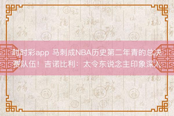 时时彩app 马刺成NBA历史第二年青的总决赛队伍！吉诺比利：太令东说念主印象深入