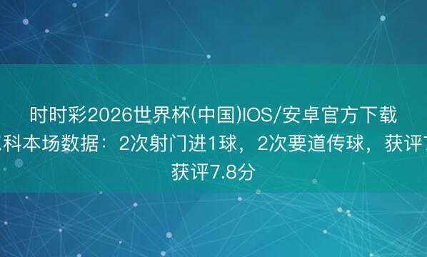 时时彩2026世界杯(中国)IOS/安卓官方下载 巴尔科本场数据：2次射门进1球，2次要道传球，获评7.8分