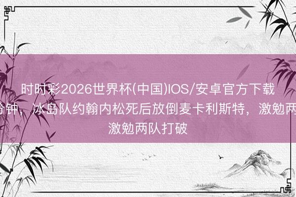 时时彩2026世界杯(中国)IOS/安卓官方下载 第64分钟，冰岛队约翰内松死后放倒麦卡利斯特，激勉两队打破