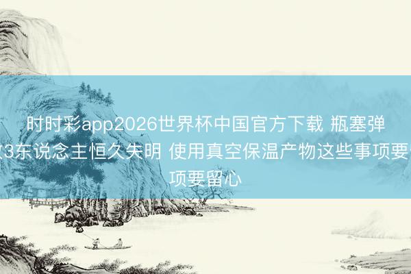 时时彩app2026世界杯中国官方下载 瓶塞弹出致3东说念主恒久失明 使用真空保温产物这些事项要留心