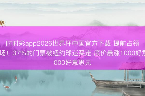 时时彩app2026世界杯中国官方下载 提前占领G5现场！37%的门票被纽约球迷买走 底价暴涨1000好意思元