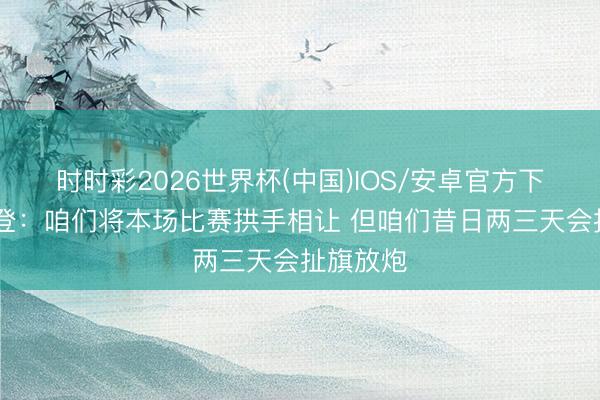 时时彩2026世界杯(中国)IOS/安卓官方下载 凯尔登:咱们将本场比赛拱手相让 但咱们昔日两三天会扯旗放炮