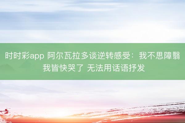 时时彩app 阿尔瓦拉多谈逆转感受：我不思障翳 我皆快哭了 无法用话语抒发