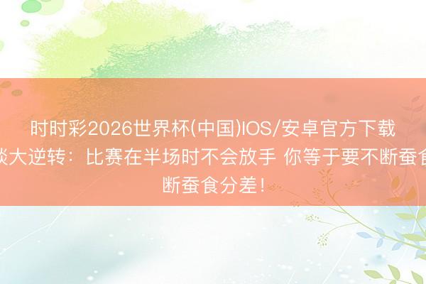 时时彩2026世界杯(中国)IOS/安卓官方下载 哈特谈大逆转:比赛在半场时不会放手 你等于要不断蚕食分差!