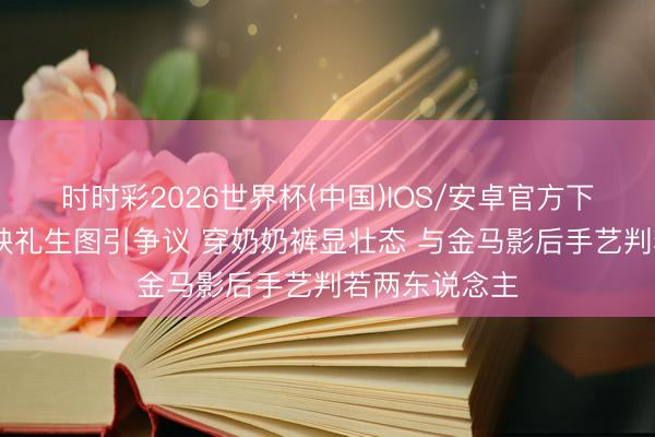 时时彩2026世界杯(中国)IOS/安卓官方下载 马想纯首映礼生图引争议 穿奶奶裤显壮态 与金马影后手艺判若两东说念主