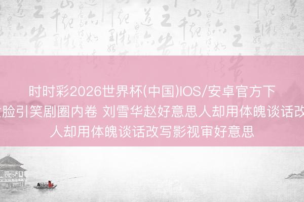 时时彩2026世界杯(中国)IOS/安卓官方下载 贾冰瘦成父女脸引笑剧圈内卷 刘雪华赵好意思人却用体魄谈话改写影视审好意思
