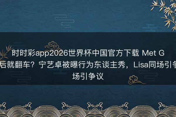 时时彩app2026世界杯中国官方下载 Met Gala后就翻车?宁艺卓被曝行为东谈主秀,Lisa同场引争议