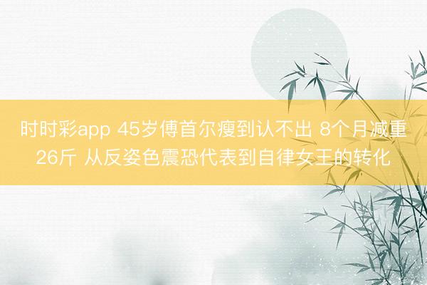 时时彩app 45岁傅首尔瘦到认不出 8个月减重26斤 从反姿色震恐代表到自律女王的转化