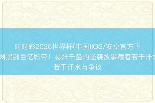 时时彩2026世界杯(中国)IOS/安卓官方下载 从全网黑到百亿影帝!易烊千玺的逆袭故事藏着若干汗水与争议
