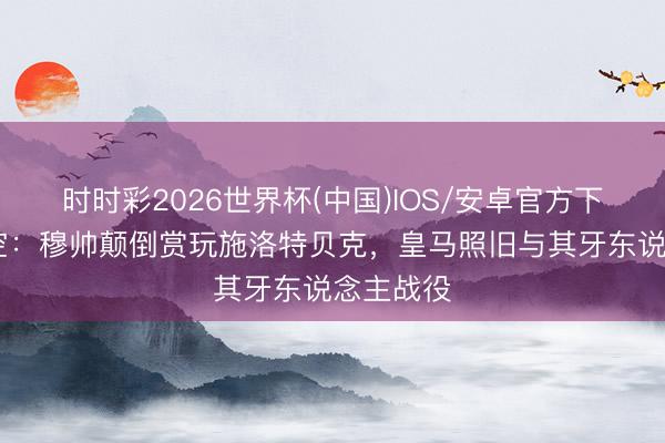 时时彩2026世界杯(中国)IOS/安卓官方下载 德太空：穆帅颠倒赏玩施洛特贝克，皇马照旧与其牙东说念主战役