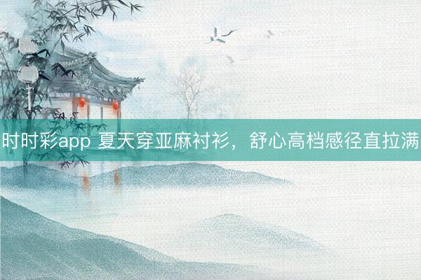 时时彩app 夏天穿亚麻衬衫,舒心高档感径直拉满