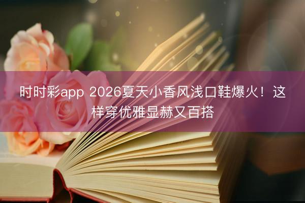 时时彩app 2026夏天小香风浅口鞋爆火！这样穿优雅显赫又百搭