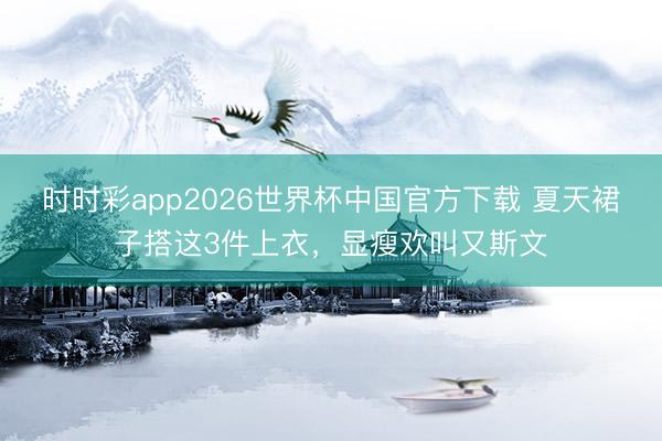 时时彩app2026世界杯中国官方下载 夏天裙子搭这3件上衣，显瘦欢叫又斯文