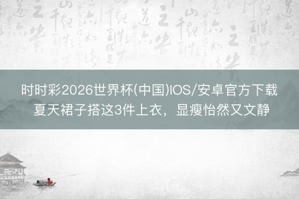 时时彩2026世界杯(中国)IOS/安卓官方下载 夏天裙子搭这3件上衣，显瘦怡然又文静