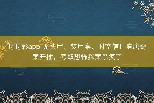 时时彩app 无头尸、焚尸案、时空信！盛唐奇案开播，考取恐怖