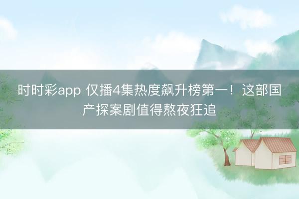 时时彩app 仅播4集热度飙升榜第一！这部国产探案剧值得熬夜狂追