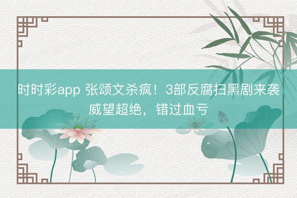 时时彩app 张颂文杀疯！3部反腐扫黑剧来袭威望超绝，错过血亏