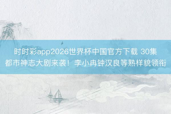 时时彩app2026世界杯中国官方下载 30集都市神志大剧来袭!李小冉钟汉良等熟样貌领衔