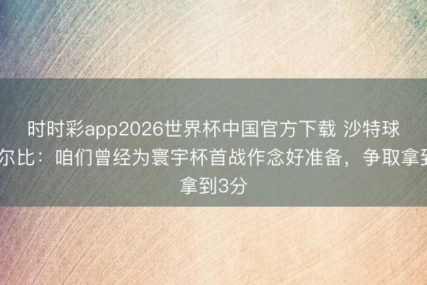 时时彩app2026世界杯中国官方下载 沙特球员哈尔比:咱们曾经为寰宇杯首战作念好准备,争取拿到3分