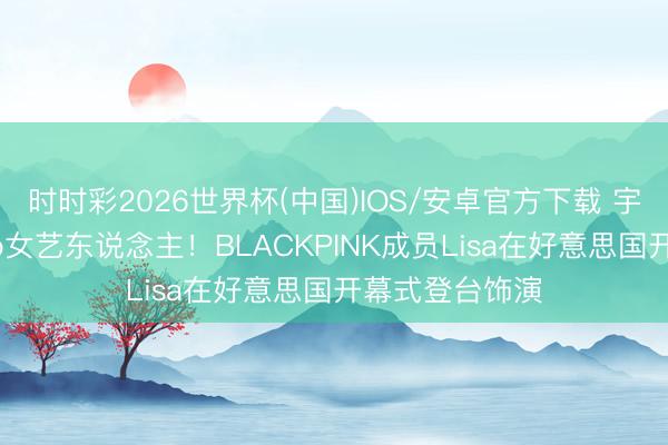 时时彩2026世界杯(中国)IOS/安卓官方下载 宇宙杯首位Kpop女艺东说念主！BLACKPINK成员Lisa在好意思国开幕式登台饰演
