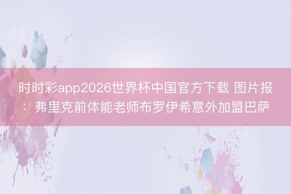 时时彩app2026世界杯中国官方下载 图片报：弗里克前体能老师布罗伊希意外加盟巴萨