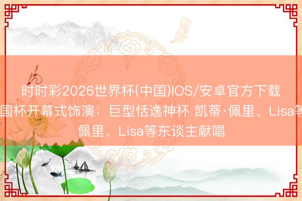 时时彩2026世界杯(中国)IOS/安卓官方下载 好意思国全国杯开幕式饰演：巨型恬逸神杯 凯蒂·佩里、Lisa等东谈主献唱