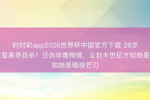 时时彩app2026世界杯中国官方下载 26岁上海滩女星离奇自杀！日伪非难殉情，尘封半世纪才知她是暗夜芒刃