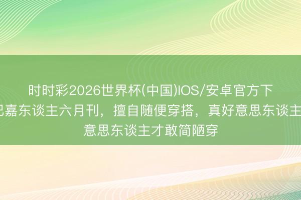 时时彩2026世界杯(中国)IOS/安卓官方下载 迪丽热巴嘉东谈主六月刊，擅自随便穿搭，真好意思东谈主才敢简陋穿