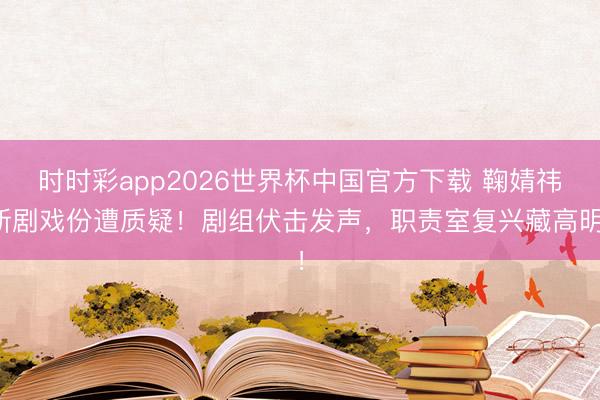 时时彩app2026世界杯中国官方下载 鞠婧祎新剧戏份遭质疑！剧组伏击发声，职责室复兴藏高明！