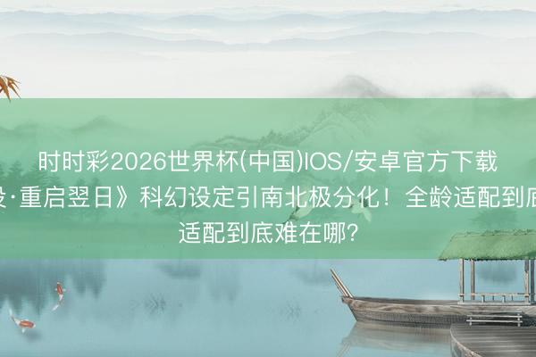 时时彩2026世界杯(中国)IOS/安卓官方下载 《熊出没·重启翌日》科幻设定引南北极分化！全龄适配到底难在哪？