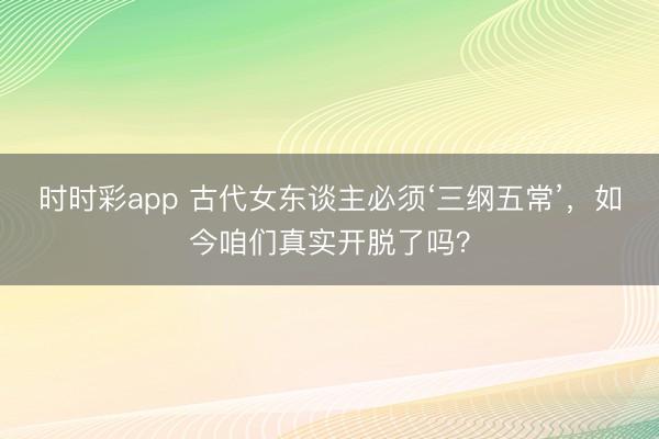 时时彩app 古代女东谈主必须‘三纲五常’，如今咱们真实开脱了吗？