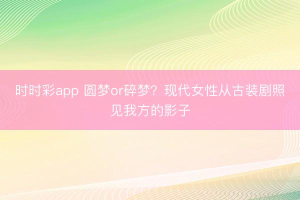 时时彩app 圆梦or碎梦?现代女性从古装剧照见我方的影子