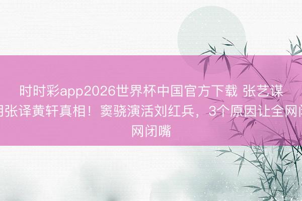 时时彩app2026世界杯中国官方下载 张艺谋弃用张译黄轩真相！窦骁演活刘红兵，3个原因让全网闭嘴