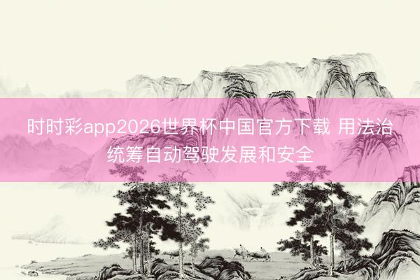 时时彩app2026世界杯中国官方下载 用法治统筹自动驾驶发展和安全