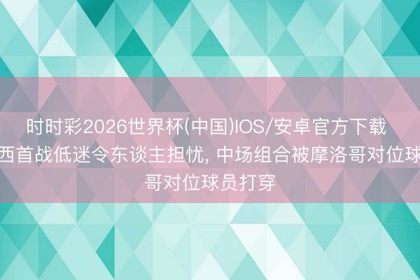 时时彩2026世界杯(中国)IOS/安卓官方下载 TA: 巴西首战低迷令东谈主担忧， 中场组合被摩洛哥对位球员打穿