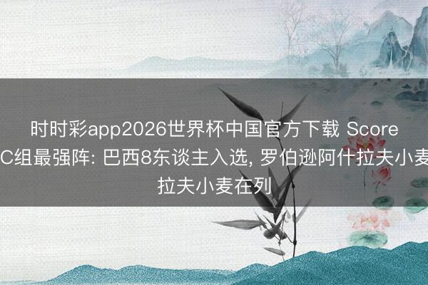 时时彩app2026世界杯中国官方下载 Score90评C组最强阵: 巴西8东谈主入选， 罗伯逊阿什拉夫小麦在列