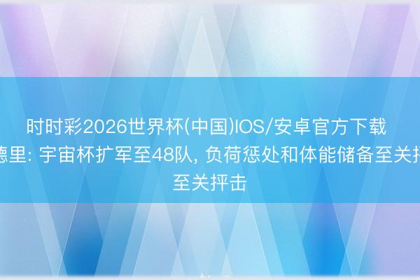 时时彩2026世界杯(中国)IOS/安卓官方下载 罗德里: 宇宙杯扩军至48队， 负荷惩处和体能储备至关抨击