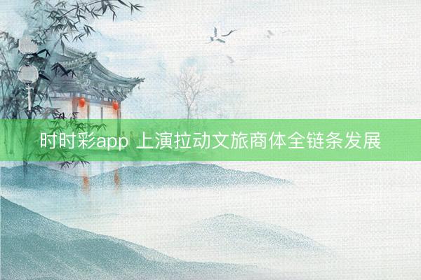 时时彩app 上演拉动文旅商体全链条发展