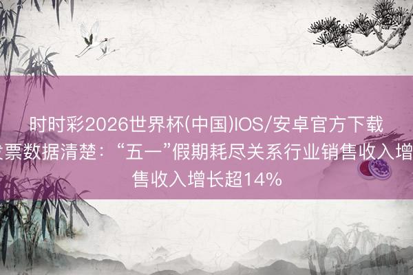 时时彩2026世界杯(中国)IOS/安卓官方下载 升值税发票数据清楚：“五一”假期耗尽关系行业销售收入增长超14%