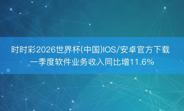 时时彩2026世界杯(中国)IOS/安卓官方下载 一季度软件业务收入同比增11.6%