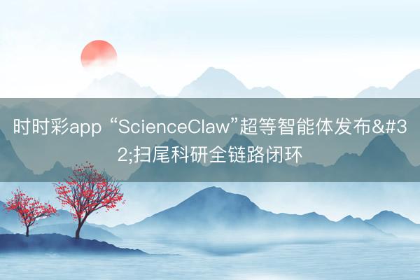 时时彩app “ScienceClaw”超等智能体发布 扫尾科研全链路闭环