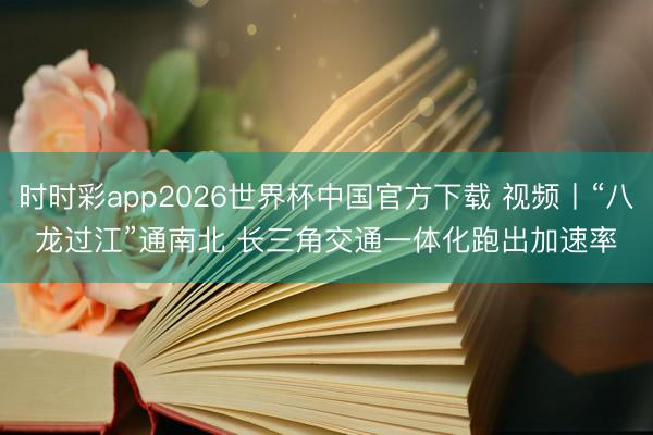 时时彩app2026世界杯中国官方下载 视频丨“八龙过江”通南北 长三角交通一体化跑出加速率