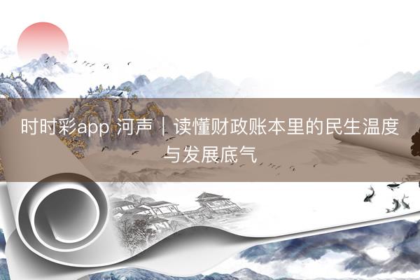 时时彩app 河声｜读懂财政账本里的民生温度与发展底气